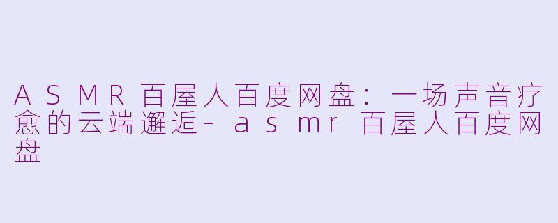 ASMR百屋人百度网盘:一场声音疗愈的云端邂逅-asmr百屋人百度网盘