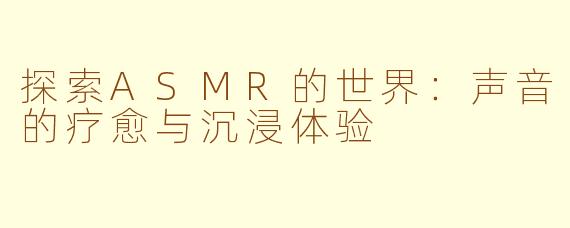探索ASMR的世界:声音的疗愈与沉浸体验