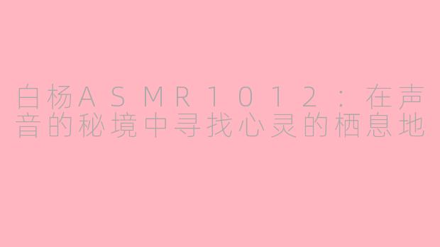 白杨ASMR1012：在声音的秘境中寻找心灵的栖息地
