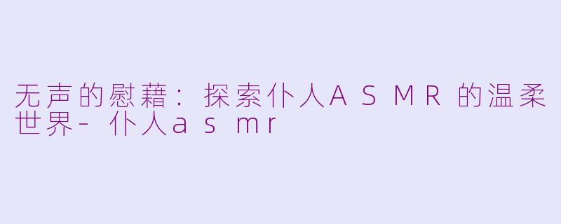 无声的慰藉：探索仆人ASMR的温柔世界-仆人asmr