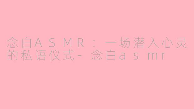 念白ASMR:一场潜入心灵的私语仪式-念白asmr