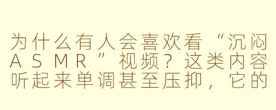 为什么有人会喜欢看“沉闷ASMR”视频？这类内容听起来单调甚至压抑，它的吸引力在哪里？