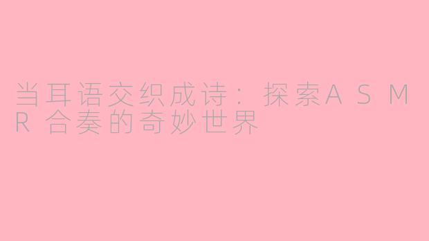 当耳语交织成诗:探索ASMR合奏的奇妙世界