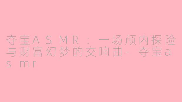 夺宝ASMR:一场颅内探险与财富幻梦的交响曲-夺宝asmr