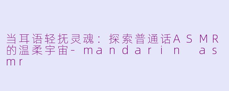 当耳语轻抚灵魂：探索普通话ASMR的温柔宇宙-mandarin asmr