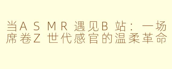 当ASMR遇见B站:一场席卷Z世代感官的温柔革命