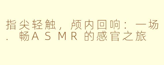 指尖轻触，颅内回响：一场.畅ASMR的感官之旅