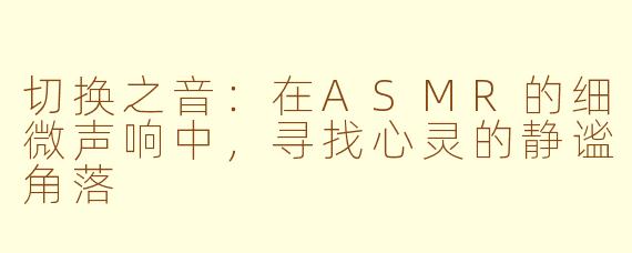 切换之音:在ASMR的细微声响中,寻找心灵的静谧角落