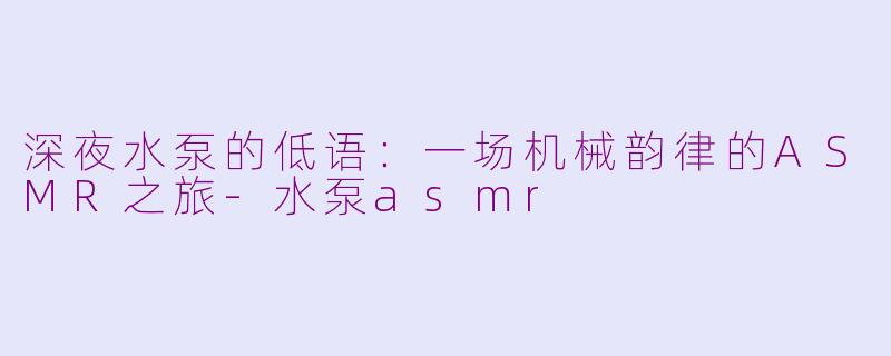 深夜水泵的低语:一场机械韵律的ASMR之旅-水泵asmr