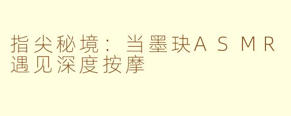 指尖秘境:当墨玦ASMR遇见深度按摩
