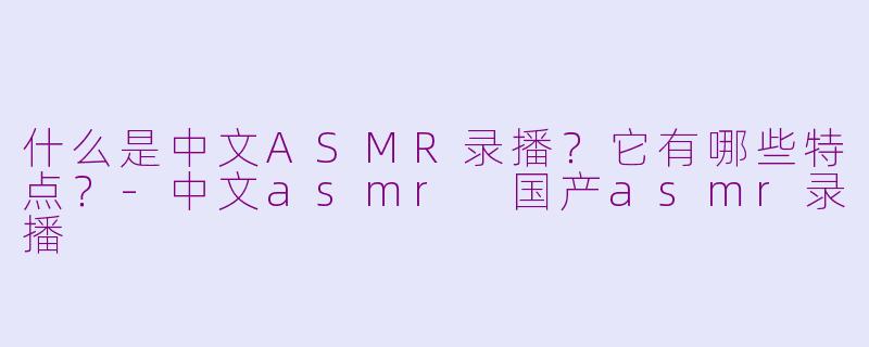 什么是中文ASMR录播？它有哪些特点？
