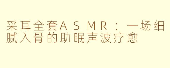 采耳全套ASMR:一场细腻入骨的助眠声波疗愈