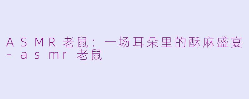 ASMR老鼠：一场耳朵里的酥麻盛宴