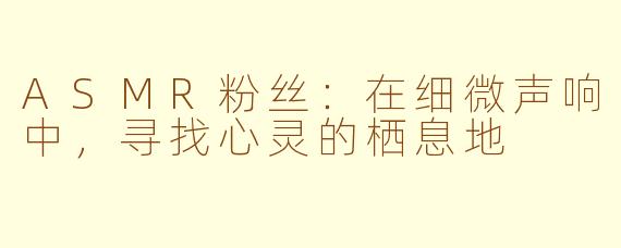 ASMR粉丝：在细微声响中，寻找心灵的栖息地