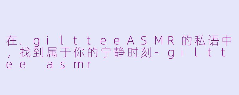 在.giltteeASMR的私语中,找到属于你的宁静时刻-gilttee asmr