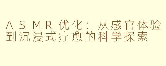 ASMR优化：从感官体验到沉浸式疗愈的科学探索