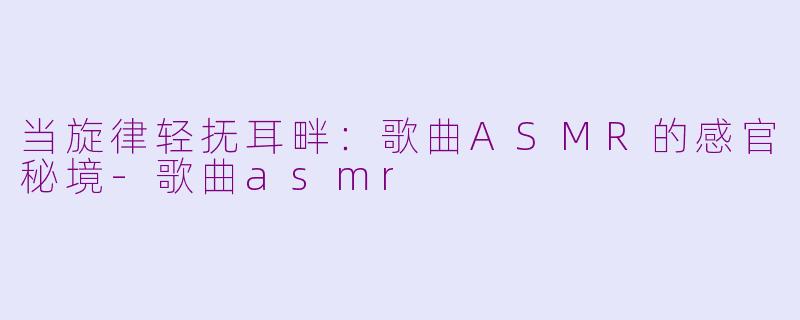 当旋律轻抚耳畔：歌曲ASMR的感官秘境-歌曲asmr