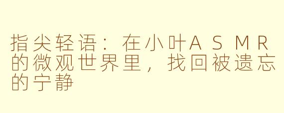 指尖轻语：在小叶ASMR的微观世界里，找回被遗忘的宁静