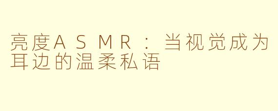 亮度ASMR：当视觉成为耳边的温柔私语