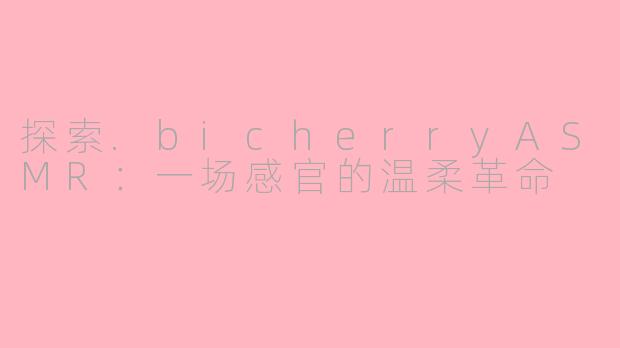 探索.bicherryASMR：一场感官的温柔革命
