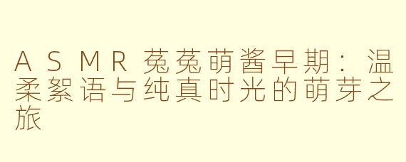 ASMR菟菟萌酱早期:温柔絮语与纯真时光的萌芽之旅