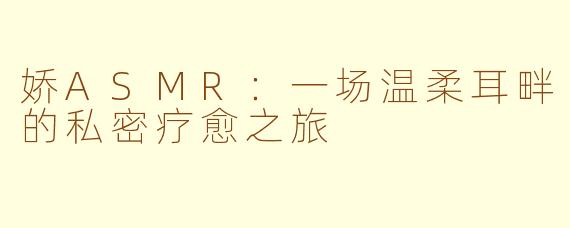 娇ASMR：一场温柔耳畔的私密疗愈之旅
