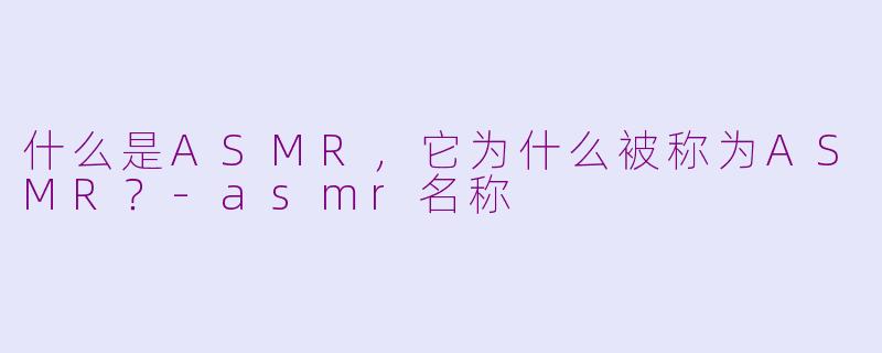 什么是ASMR，它为什么被称为ASMR？