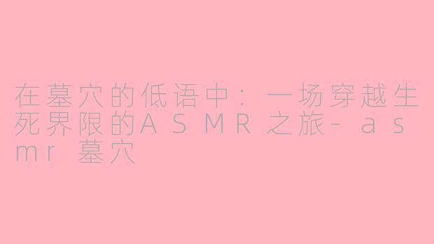 在墓穴的低语中:一场穿越生死界限的ASMR之旅-asmr墓穴