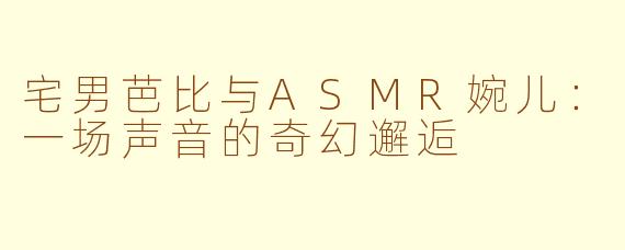 宅男芭比与ASMR婉儿:一场声音的奇幻邂逅