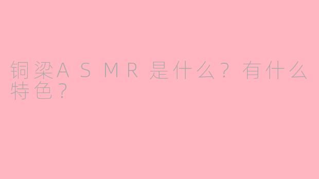 铜梁ASMR是什么？有什么特色？