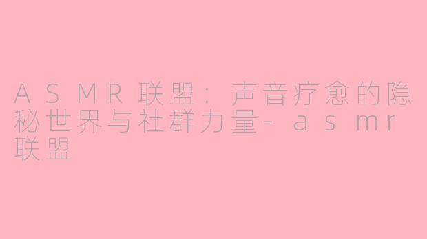 ASMR联盟：声音疗愈的隐秘世界与社群力量-asmr联盟