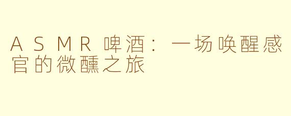 ASMR啤酒:一场唤醒感官的微醺之旅