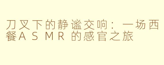 刀叉下的静谧交响：一场西餐ASMR的感官之旅