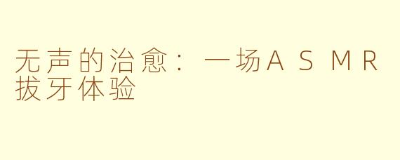 无声的治愈:一场ASMR拔牙体验
