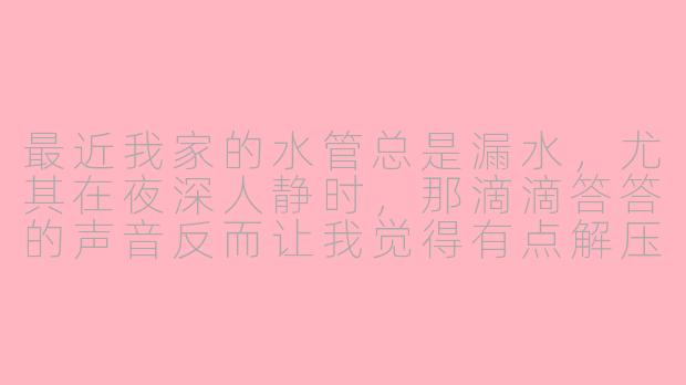 最近我家的水管总是漏水,尤其在夜深人静时,那滴滴答答的声音反而让我觉得有点解压,甚至像ASMR一样能帮助放松。这种情况正常吗?我该不该修理?-asmr漏水