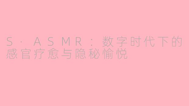 S·ASMR：数字时代下的感官疗愈与隐秘愉悦