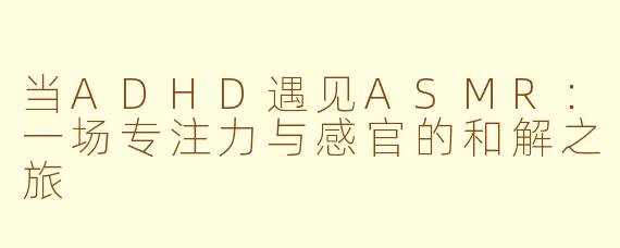 当ADHD遇见ASMR：一场专注力与感官的和解之旅