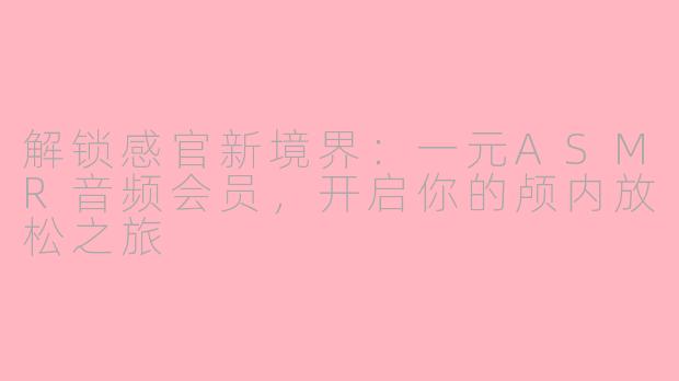 解锁感官新境界:一元ASMR音频会员,开启你的颅内放松之旅