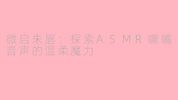 微启朱唇:探索ASMR噘嘴音声的温柔魔力
