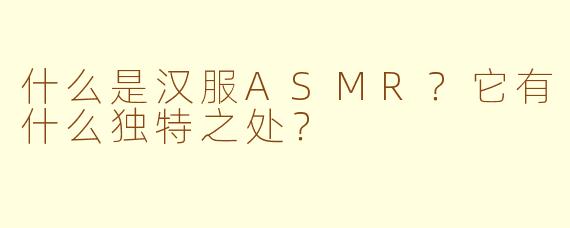 什么是汉服ASMR？它有什么独特之处？