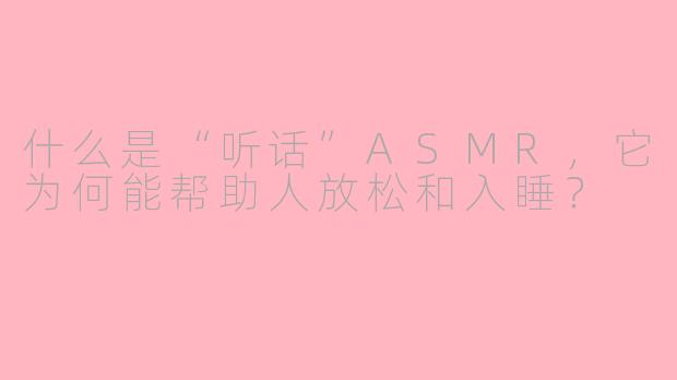什么是“听话”ASMR,它为何能帮助人放松和入睡?