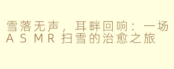 雪落无声，耳畔回响：一场ASMR扫雪的治愈之旅