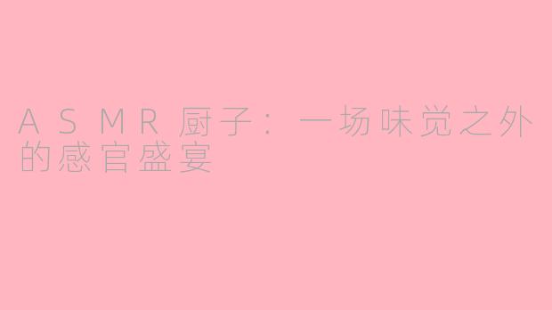 ASMR厨子：一场味觉之外的感官盛宴