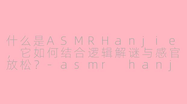 什么是ASMRHanjie，它如何结合逻辑解谜与感官放松？
