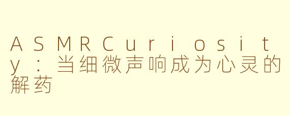 ASMRCuriosity:当细微声响成为心灵的解药
