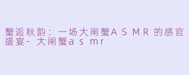 蟹逅秋韵：一场大闸蟹ASMR的感官盛宴-大闸蟹asmr