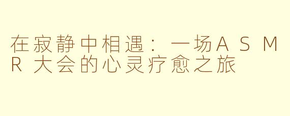 在寂静中相遇：一场ASMR大会的心灵疗愈之旅
