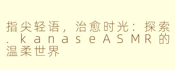 指尖轻语，治愈时光：探索.kanaseASMR的温柔世界