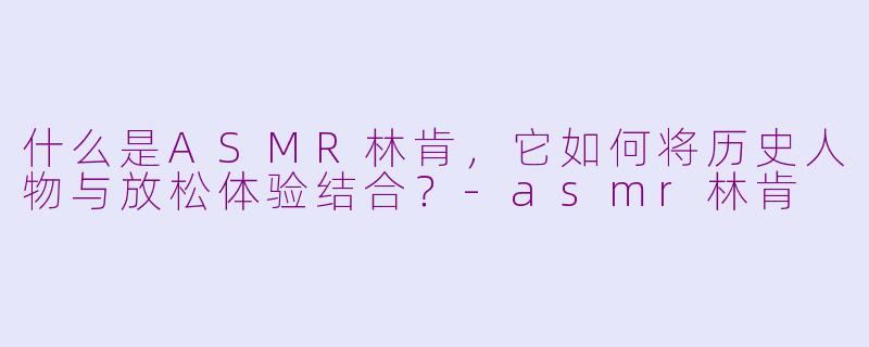 什么是ASMR林肯，它如何将历史人物与放松体验结合？