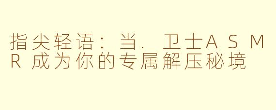 指尖轻语:当.卫士ASMR成为你的专属解压秘境